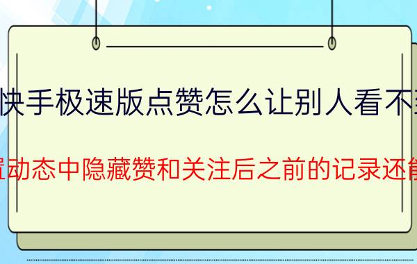 快手极速版点赞怎么让别人看不到 快手设置动态中隐藏赞和关注后之前的记录还能看到吗？